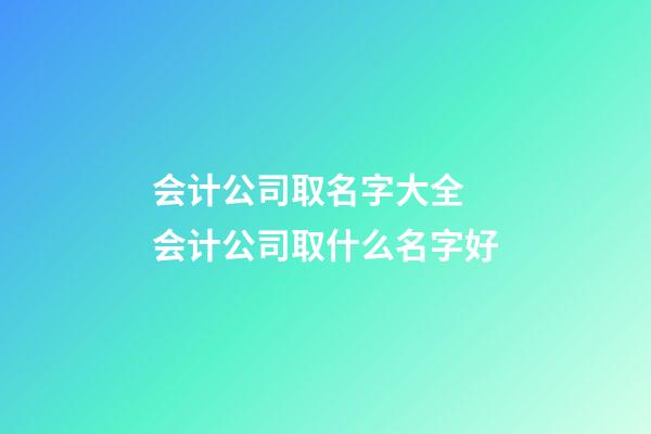 会计公司取名字大全 会计公司取什么名字好-第1张-公司起名-玄机派